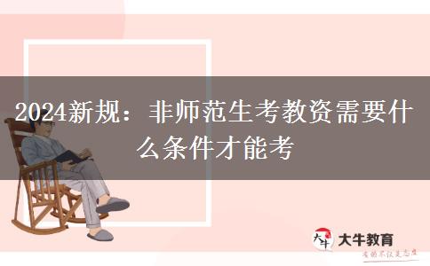 2024新规：非师范生考教资需要什么条件才能考