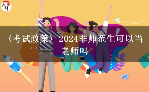 (考试政策) 2024非师范生可以当老师吗