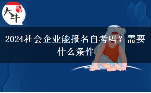 2024社会企业能报名自考吗？需要什么条件