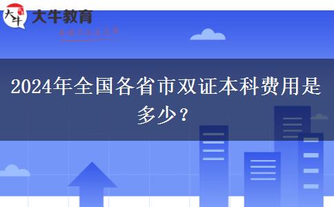 2024年全国各省市双证本科费用是多少？