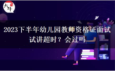 2023下半年幼儿园教师资格证面试试讲超时？会过吗