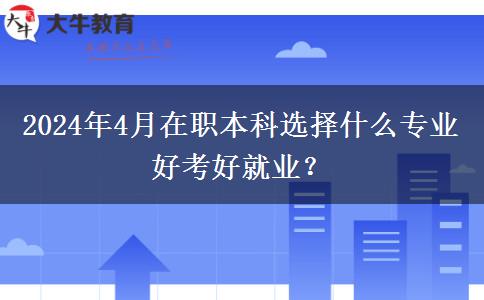 2024年4月在职本科选择什么专业好考好就业？