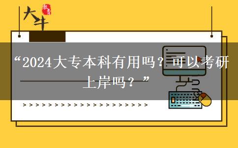 “2024大专本科有用吗？可以考研上岸吗？”