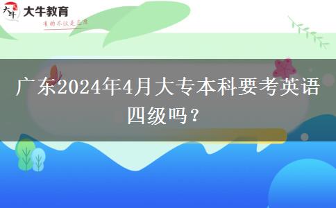 广东2024年4月大专本科要考英语四级吗？