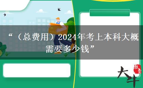 “（总费用）2024年考上本科大概需要多少钱”