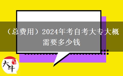 （总费用）2024年考自考大专大概需要多少钱