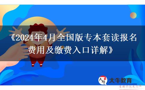 《2024年4月全国版专本套读报名费用及缴费入口详解》