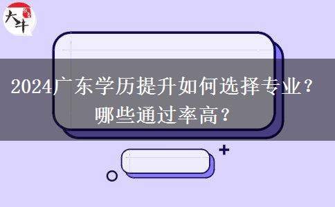 2024广东学历提升如何选择专业？哪些通过率高？