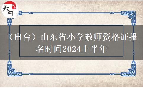 （出台）山东省小学教师资格证报名时间2024上半年