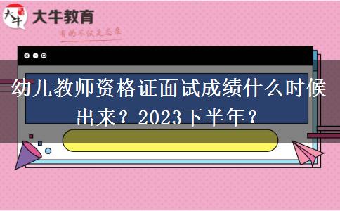 幼儿教师资格证面试成绩什么时候出来？2023下半年？