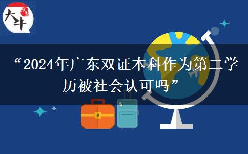 “2024年广东双证本科作为第二学历被社会认可吗”