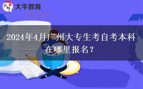 2024年4月广州大专生考自考本科在哪里报名？