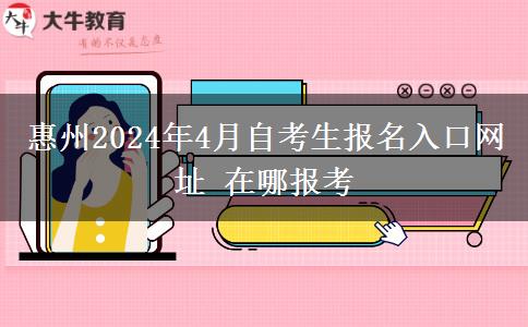 惠州2024年4月自考生报名入口网址 在哪报考