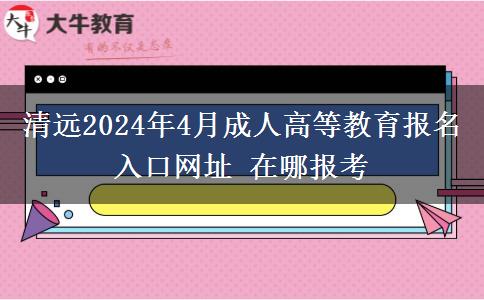 清远2024年4月成人高等教育报名入口网址 在哪报考