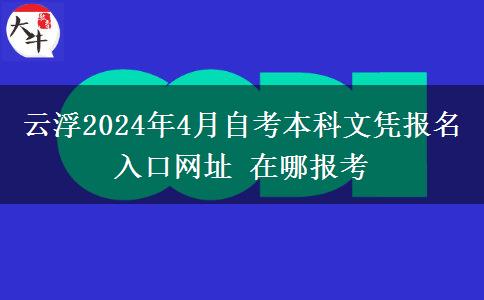 云浮2024年4月自考本科文凭报名入口网址 在哪报考