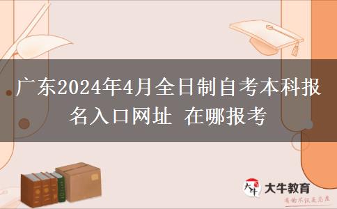 广东2024年4月全日制自考本科报名入口网址 在哪报考