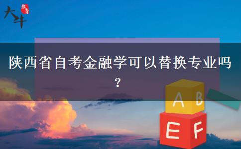 陕西省自考金融学可以替换专业吗？