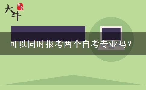 可以同时报考两个自考专业吗？