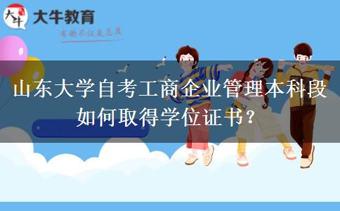 山东大学自考工商企业管理本科段如何取得学位证书？