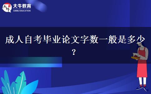 成人自考毕业论文字数一般是多少？