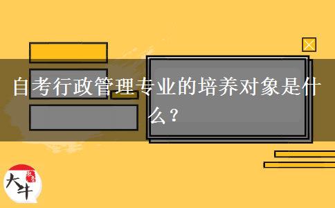 自考行政管理专业的培养对象是什么？