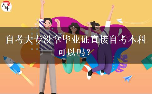 自考大专没拿毕业证直接自考本科可以吗？