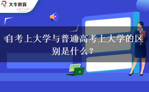 自考上大学与普通高考上大学的区别是什么？