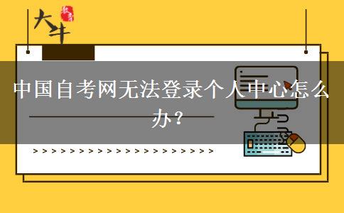 中国自考网无法登录个人中心怎么办？