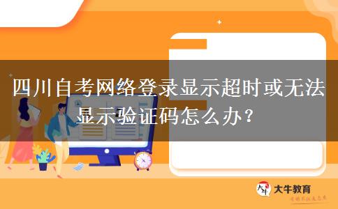 四川自考网络登录显示超时或无法显示验证码怎么办？