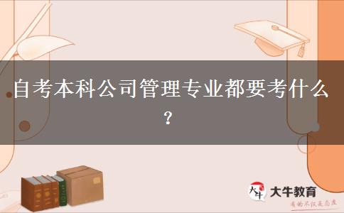 自考本科公司管理专业都要考什么？