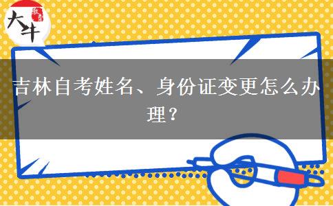 吉林自考姓名、身份证变更怎么办理？