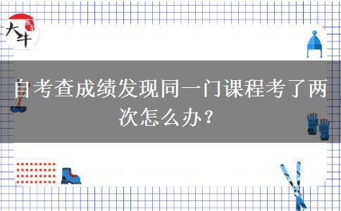 自考查成绩发现同一门课程考了两次怎么办？