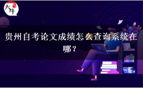 贵州自考论文成绩怎么查询系统在哪？