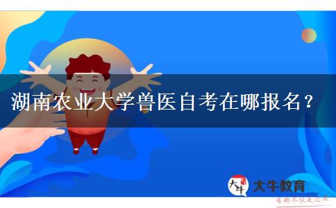 湖南农业大学兽医自考在哪报名？