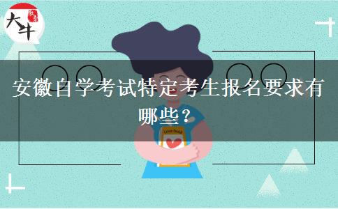 安徽自学考试特定考生报名要求有哪些？