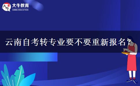 云南自考转专业要不要重新报名？