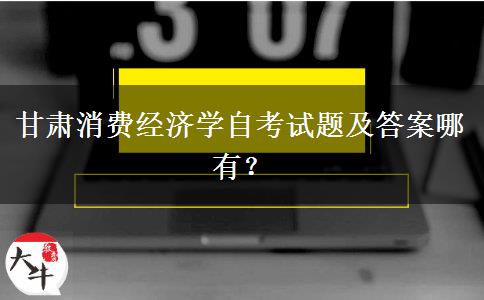 甘肃消费经济学自考试题及答案哪有？