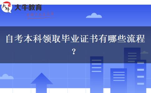 自考本科领取毕业证书有哪些流程？