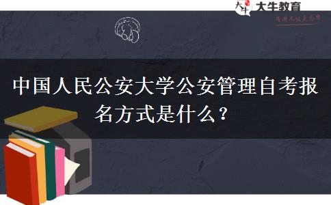 中国人民公安大学公安管理自考报名方式是什么？