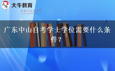 广东中山自考学士学位需要什么条件？