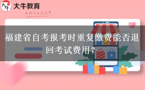 福建省自考报考时重复缴费能否退回考试费用？