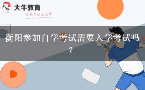 衡阳参加自学考试需要入学考试吗？