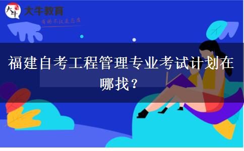 福建自考工程管理专业考试计划在哪找？