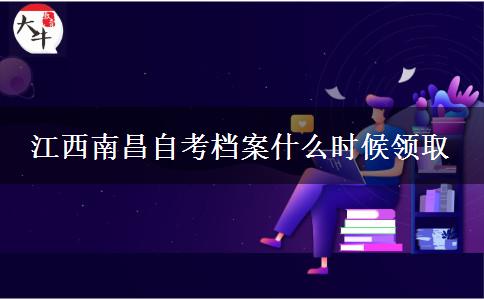 江西南昌自考档案什么时候领取