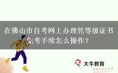 在佛山市自考网上办理凭等级证书免考手续怎么操作？