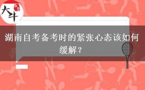 湖南自考备考时的紧张心态该如何缓解？