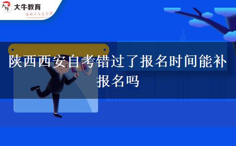 陕西西安自考错过了报名时间能补报名吗