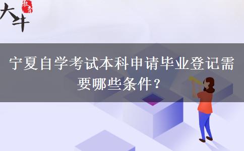 宁夏自学考试本科申请毕业登记需要哪些条件？