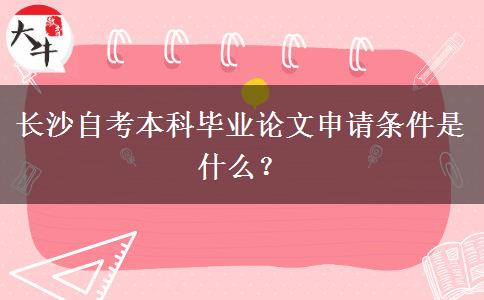 长沙自考本科毕业论文申请条件是什么？