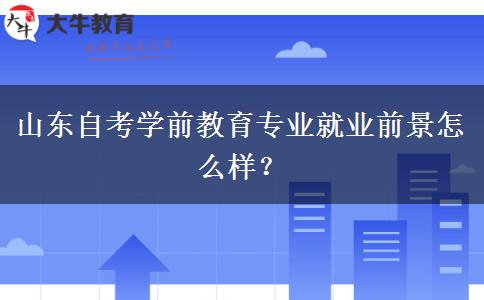 山东自考学前教育专业就业前景怎么样？